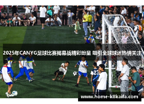 2025年CANYG足球比赛揭幕战精彩纷呈 吸引全球球迷热情关注