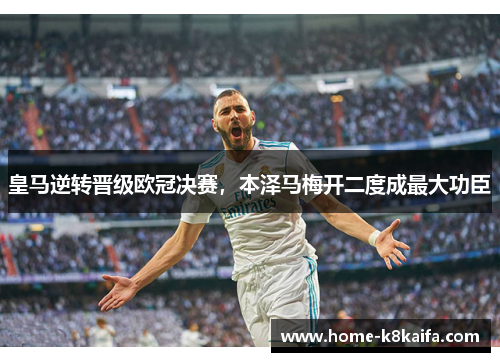 皇马逆转晋级欧冠决赛，本泽马梅开二度成最大功臣