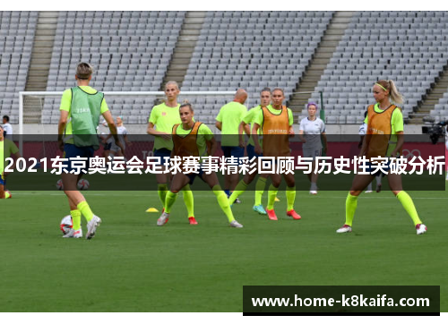 2021东京奥运会足球赛事精彩回顾与历史性突破分析