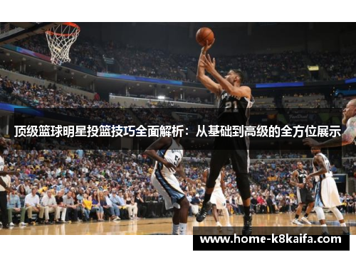 顶级篮球明星投篮技巧全面解析：从基础到高级的全方位展示