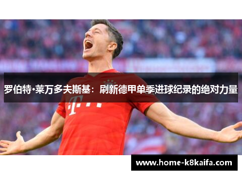 罗伯特·莱万多夫斯基：刷新德甲单季进球纪录的绝对力量