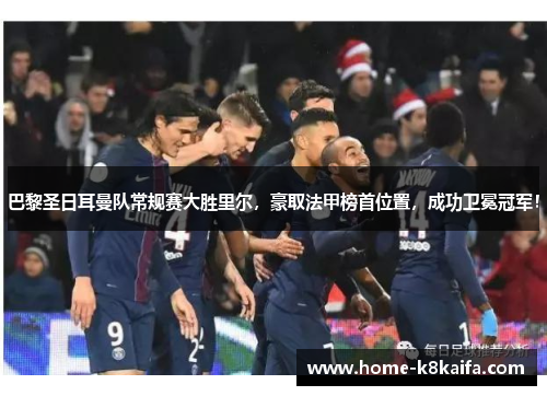 巴黎圣日耳曼队常规赛大胜里尔，豪取法甲榜首位置，成功卫冕冠军！