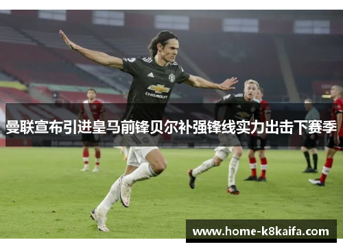 曼联宣布引进皇马前锋贝尔补强锋线实力出击下赛季