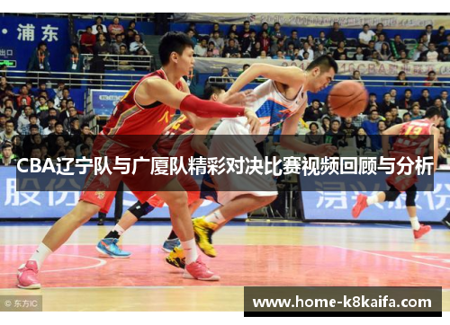 CBA辽宁队与广厦队精彩对决比赛视频回顾与分析